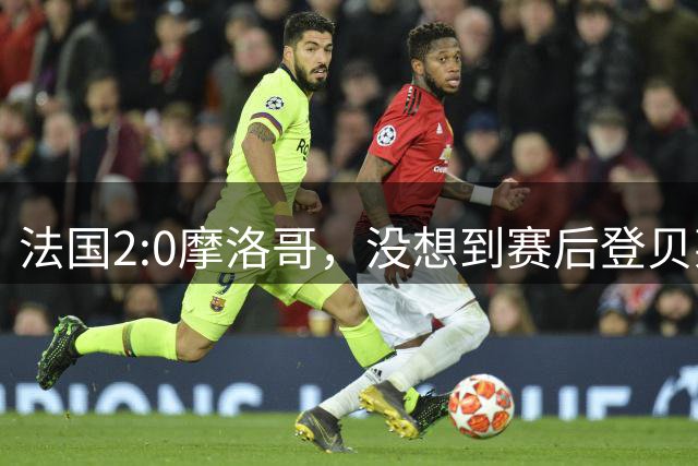 法国2:0摩洛哥，没想到赛后登贝莱这样说，没姆巴佩就没我的进球？