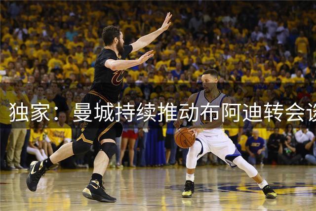 独家：曼城持续推动布阿迪转会谈判 今夏或三年后加盟存悬念