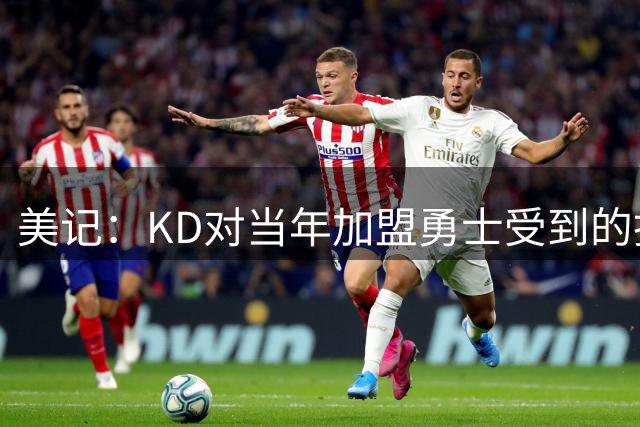 美记：KD对当年加盟勇士受到的批评以及此后的一切仍然非常敏感