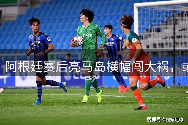 阿根廷赛后亮马岛横幅闯大祸，或遭国际足联处罚